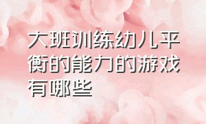 大班训练幼儿平衡的能力的游戏有哪些（大班训练幼儿平衡的能力的游戏有哪些内容）