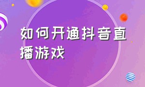 如何开通抖音直播游戏（怎么开通抖音直播打游戏）