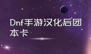 Dnf手游汉化后团本卡（dnf手游团本卡得要死）