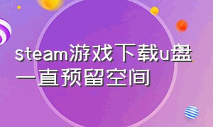 steam游戏下载u盘一直预留空间