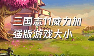 三国志11威力加强版游戏大小（三国志11威力加强版原版全副武装）