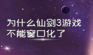 为什么仙剑3游戏不能窗口化了