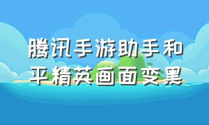 腾讯手游助手和平精英画面变黑