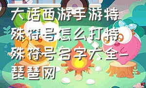 大话西游手游特殊符号怎么打特殊符号名字大全-琵琶网