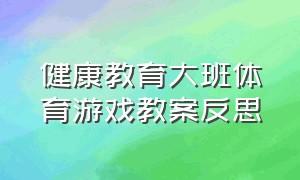 健康教育大班体育游戏教案反思