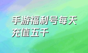 手游福利号每天充值五千