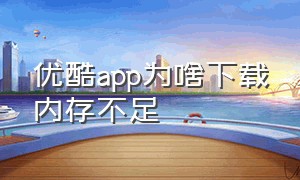 优酷app为啥下载内存不足（优酷视频app没下载为什么内存太大）