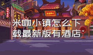 米咖小镇怎么下载最新版有酒店