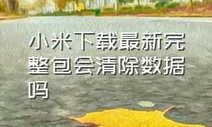 小米下载最新完整包会清除数据吗