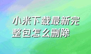 小米下载最新完整包怎么删除