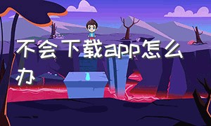 不会下载app怎么办