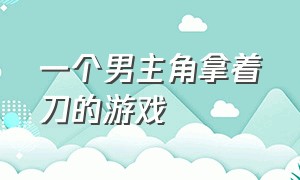 一个男主角拿着刀的游戏（男主拿着大刀的日本游戏）