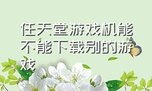 任天堂游戏机能不能下载别的游戏