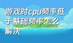 游戏时cpu频率低于基础频率怎么解决