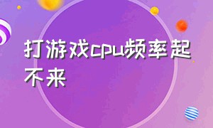 打游戏cpu频率起不来（打游戏cpu频率不升反而降低）