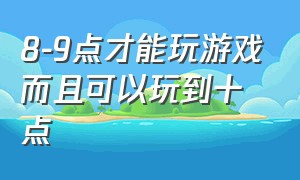 8-9点才能玩游戏而且可以玩到十点