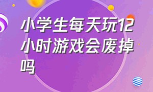 小学生每天玩12小时游戏会废掉吗