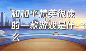 和和平精英很像的一款游戏是什么