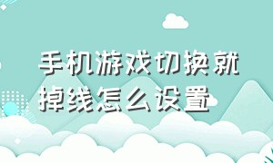 手机游戏切换就掉线怎么设置（手机游戏切换就掉线怎么设置的）