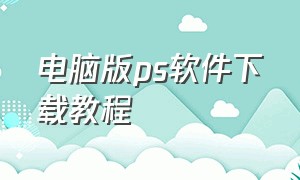 电脑版ps软件下载教程