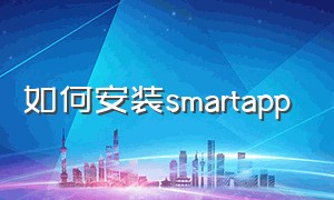 如何安装smartapp（smart官网app）