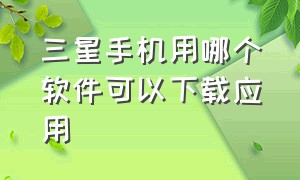 三星手机用哪个软件可以下载应用