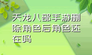 天龙八部手游删除角色后角色还在吗（天龙八部手游变态版无限元宝）