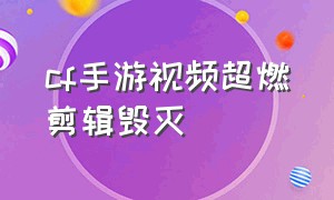 cf手游视频超燃剪辑毁灭（cf手游甩狙视频超燃剪辑）