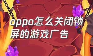 oppo怎么关闭锁屏的游戏广告