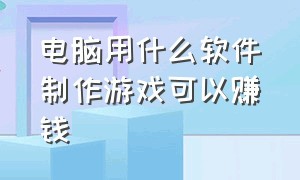 电脑用什么软件制作游戏可以赚钱