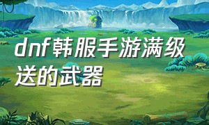 dnf韩服手游满级送的武器（dnf手游韩服汉化版）