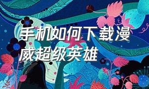 手机如何下载漫威超级英雄（漫威超级英雄下载链接入口）