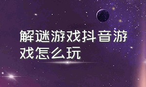 解谜游戏抖音游戏怎么玩