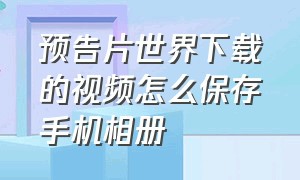 预告片世界下载的视频怎么保存手机相册