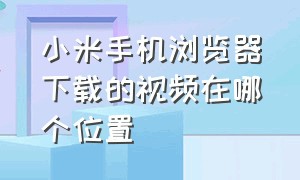 小米手机浏览器下载的视频在哪个位置