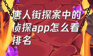 唐人街探案中的侦探app怎么看排名（唐人街探案侦探游戏app排行榜前十名）