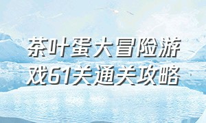 茶叶蛋大冒险游戏61关通关攻略（茶叶蛋大冒险游戏入口13关到20关）