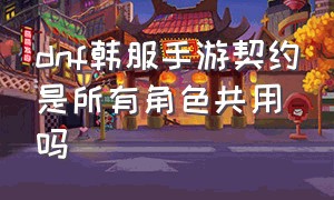 dnf韩服手游契约是所有角色共用吗