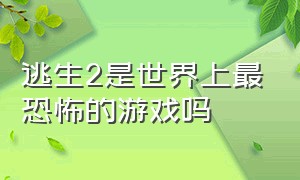 逃生2是世界上最恐怖的游戏吗