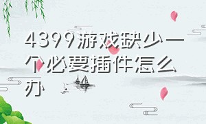 4399游戏缺少一个必要插件怎么办