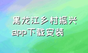 黑龙江乡村振兴app下载安装（黑龙江乡村振兴app下载安装最新）