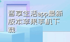 晋享生活app最新版本苹果手机下载（晋享生活app最新版本苹果手机下载不了）