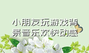 小朋友玩游戏背景音乐欢快动感