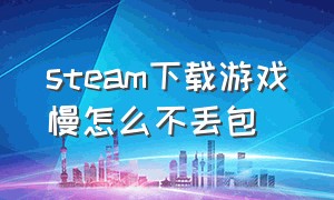 steam下载游戏慢怎么不丢包（steam下载游戏慢怎么办最多11 mb）