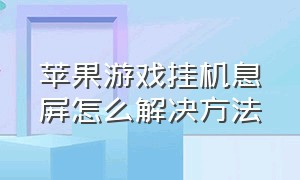 苹果游戏挂机息屏怎么解决方法（苹果游戏挂机息屏怎么解决方法图片）