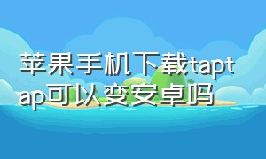 苹果手机下载taptap可以变安卓吗