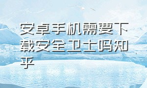 安卓手机需要下载安全卫士吗知乎（安卓手机需要下载安全卫士吗知乎软件）