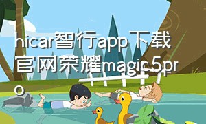hicar智行app下载官网荣耀magic5pro