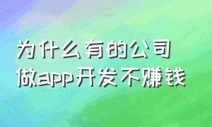 为什么有的公司做app开发不赚钱