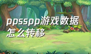 ppsspp游戏数据怎么转移